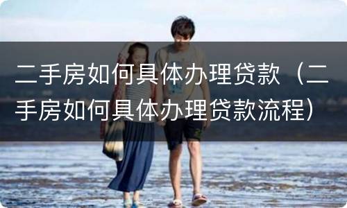 二手房如何具体办理贷款（二手房如何具体办理贷款流程）