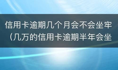 信用卡逾期几个月会不会坐牢（几万的信用卡逾期半年会坐牢吗?）