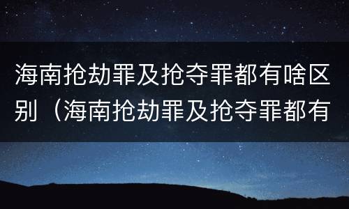 海南抢劫罪及抢夺罪都有啥区别（海南抢劫罪及抢夺罪都有啥区别呢）