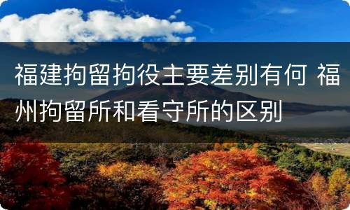 福建拘留拘役主要差别有何 福州拘留所和看守所的区别