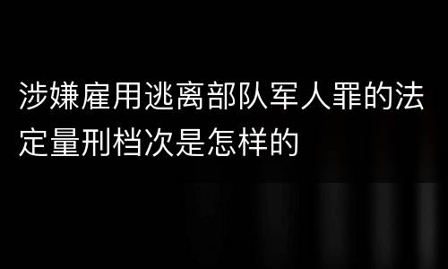 涉嫌雇用逃离部队军人罪的法定量刑档次是怎样的