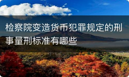 检察院变造货币犯罪规定的刑事量刑标准有哪些