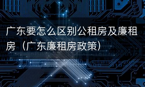 广东要怎么区别公租房及廉租房（广东廉租房政策）