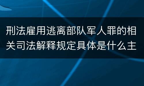 刑法雇用逃离部队军人罪的相关司法解释规定具体是什么主要内容