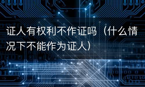 证人有权利不作证吗（什么情况下不能作为证人）