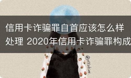 信用卡诈骗罪自首应该怎么样处理 2020年信用卡诈骗罪构成要件