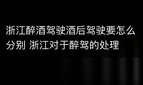 浙江醉酒驾驶酒后驾驶要怎么分别 浙江对于醉驾的处理