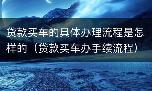 贷款买车的具体办理流程是怎样的（贷款买车办手续流程）