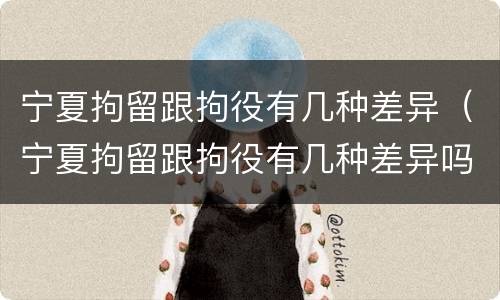 宁夏拘留跟拘役有几种差异（宁夏拘留跟拘役有几种差异吗）