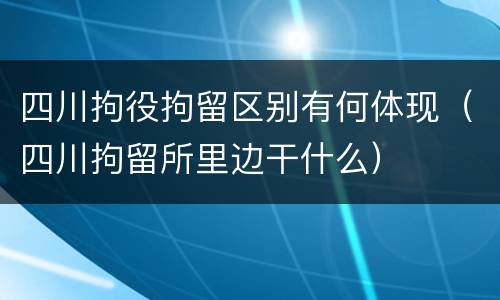 四川拘役拘留区别有何体现（四川拘留所里边干什么）