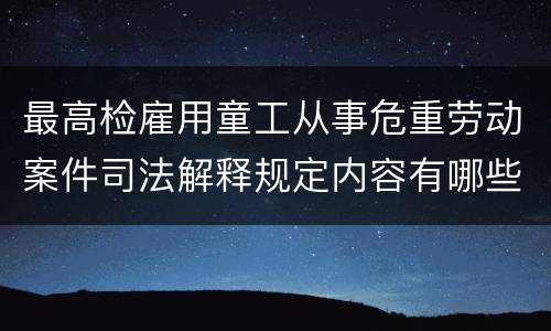 最高检雇用童工从事危重劳动案件司法解释规定内容有哪些