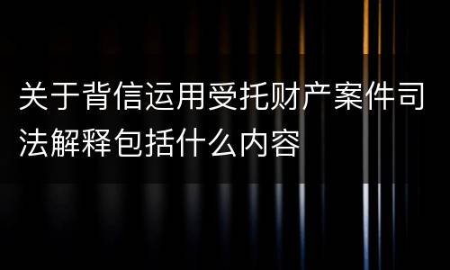 关于背信运用受托财产案件司法解释包括什么内容