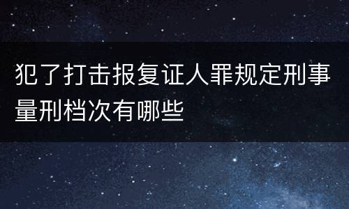 犯了打击报复证人罪规定刑事量刑档次有哪些