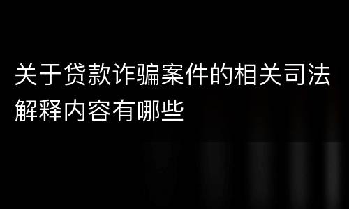 关于贷款诈骗案件的相关司法解释内容有哪些