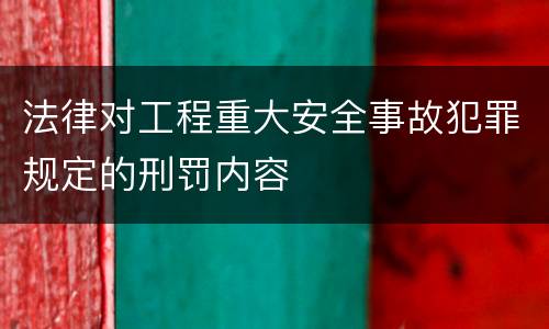 法律对工程重大安全事故犯罪规定的刑罚内容 法律对工程重大安全事故犯罪规定的刑罚内容