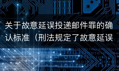 关于故意延误投递邮件罪的确认标准（刑法规定了故意延误投递邮件罪）