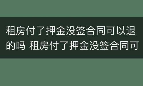 租房付了押金没签合同可以退的吗 租房付了押金没签合同可以退的吗合法吗