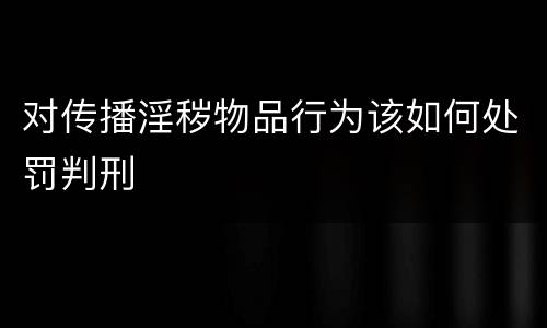 对传播淫秽物品行为该如何处罚判刑