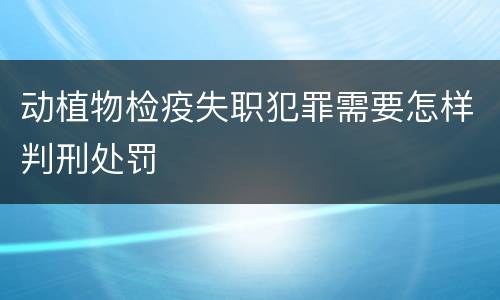 动植物检疫失职犯罪需要怎样判刑处罚