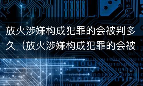放火涉嫌构成犯罪的会被判多久（放火涉嫌构成犯罪的会被判多久呢）
