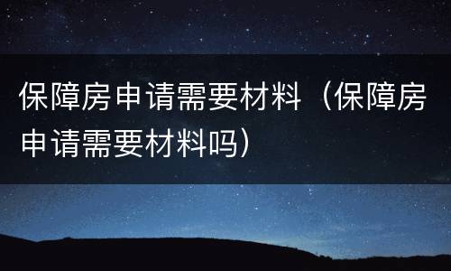 保障房申请需要材料（保障房申请需要材料吗）