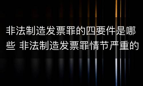 非法制造发票罪的四要件是哪些 非法制造发票罪情节严重的