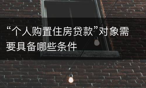 “个人购置住房贷款”对象需要具备哪些条件