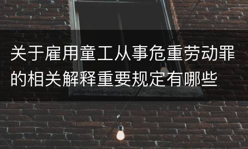 关于雇用童工从事危重劳动罪的相关解释重要规定有哪些