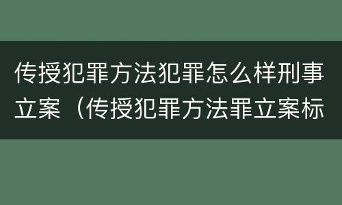 传授犯罪方法犯罪怎么样刑事立案（传授犯罪方法罪立案标准）