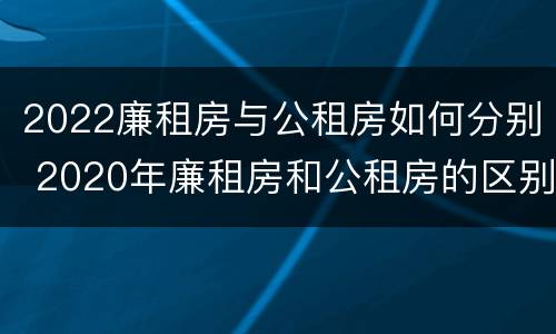2022廉租房与公租房如何分别 2020年廉租房和公租房的区别