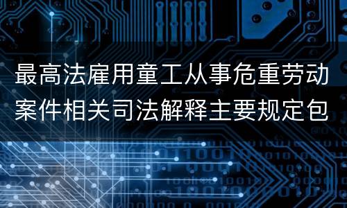 最高法雇用童工从事危重劳动案件相关司法解释主要规定包括什么