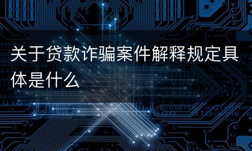 关于贷款诈骗案件解释规定具体是什么