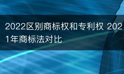 2022区别商标权和专利权 2021年商标法对比