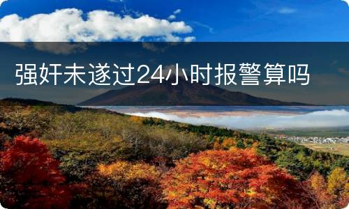 强奸未遂过24小时报警算吗
