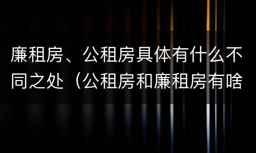 廉租房、公租房具体有什么不同之处（公租房和廉租房有啥不同）