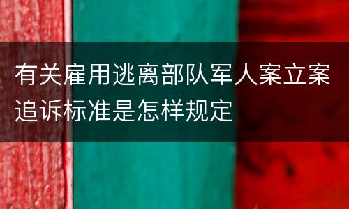 有关雇用逃离部队军人案立案追诉标准是怎样规定