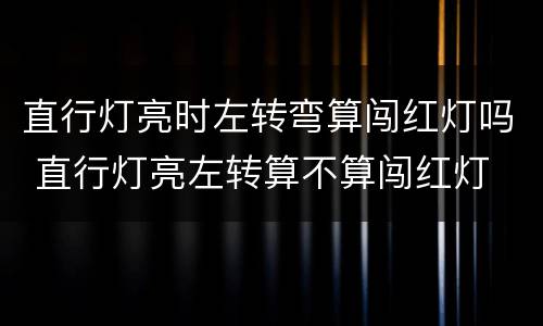 直行灯亮时左转弯算闯红灯吗 直行灯亮左转算不算闯红灯