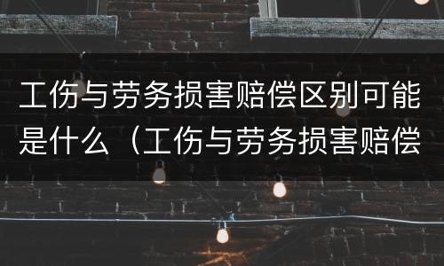 工伤与劳务损害赔偿区别可能是什么（工伤与劳务损害赔偿区别可能是什么意思）