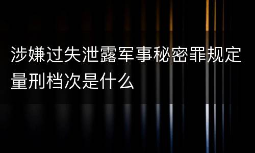 涉嫌过失泄露军事秘密罪规定量刑档次是什么