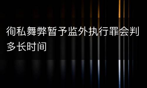 徇私舞弊暂予监外执行罪会判多长时间
