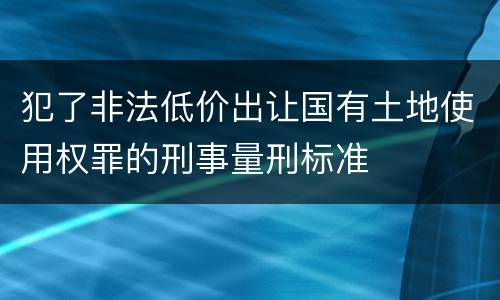 犯了非法低价出让国有土地使用权罪的刑事量刑标准