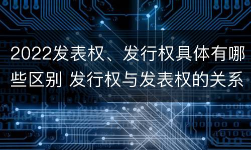 2022发表权、发行权具体有哪些区别 发行权与发表权的关系