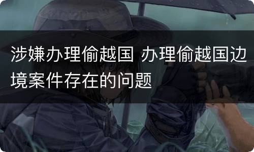 涉嫌办理偷越国 办理偷越国边境案件存在的问题