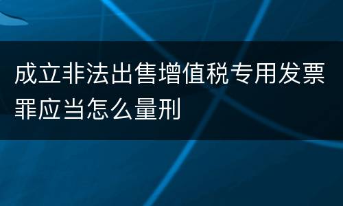 成立非法出售增值税专用发票罪应当怎么量刑