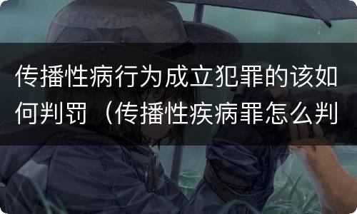 传播性病行为成立犯罪的该如何判罚（传播性疾病罪怎么判）