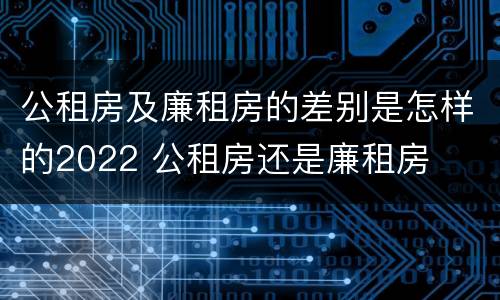 公租房及廉租房的差别是怎样的2022 公租房还是廉租房