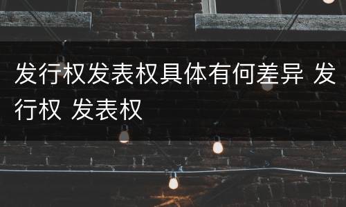 发行权发表权具体有何差异 发行权 发表权