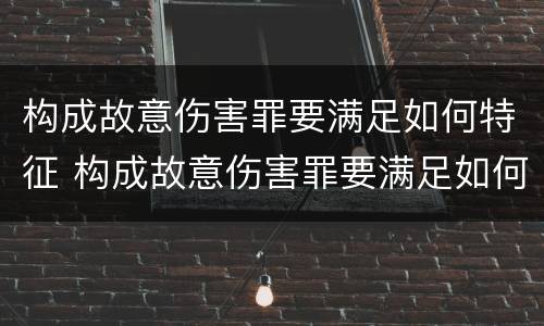 构成故意伤害罪要满足如何特征 构成故意伤害罪要满足如何特征的条件