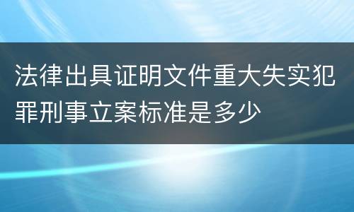 法律出具证明文件重大失实犯罪刑事立案标准是多少