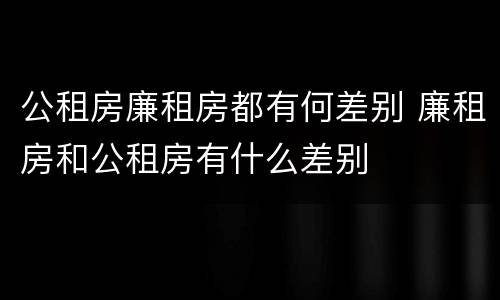 公租房廉租房都有何差别 廉租房和公租房有什么差别